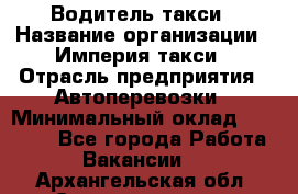 Водитель такси › Название организации ­ Империя такси › Отрасль предприятия ­ Автоперевозки › Минимальный оклад ­ 40 000 - Все города Работа » Вакансии   . Архангельская обл.,Северодвинск г.